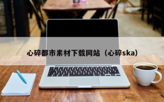 蓬莱心碎都市素材下载网站（心碎ska）